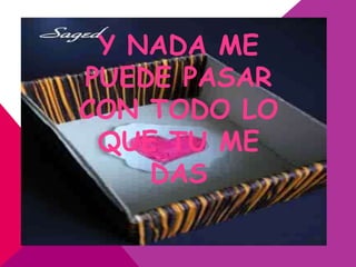 Y NADA ME
PUEDE PASAR
CON TODO LO
 QUE TU ME
    DAS
 