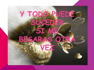 Y TODO PUEDE
   SUCEDER
    SI ME
BESARAS OTRA
     VEZ
 