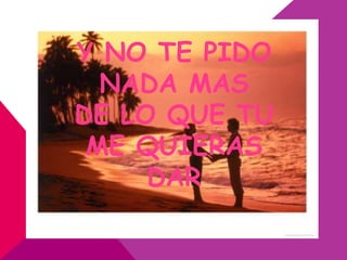 Y NO TE PIDO
  NADA MAS
DE LO QUE TU
 ME QUIERAS
     DAR
 
