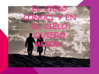 EL CIELO
CONOCI Y EN
  EL CIELO
  QUIERO
  MORIR…
 