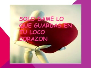 SOLO DAME LO
QUE GUARDAS EN
TU LOCO
CORAZON
 