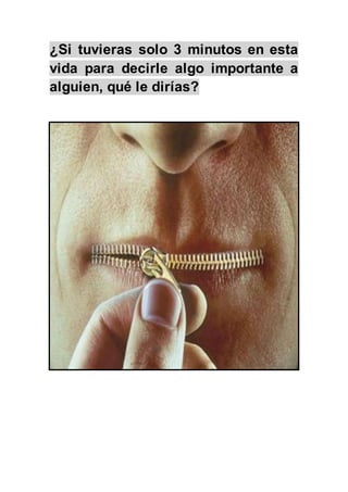 ¿Si tuvieras solo 3 minutos en esta
vida para decirle algo importante a
alguien, qué le dirías?
 