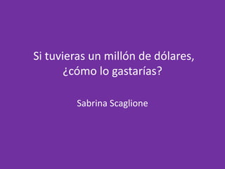  Si tuvieras un millón de dólares, ¿cómo lo gastarías? Sabrina Scaglione 