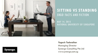 SITTING VS STANDING
ERGO FACTS AND FICTION
MAY 14, 2015
NATIONAL UNIVERSITY OF SINGAPORE
Yogesh Tadwalkar
Managing Director
Synergo Consulting Pte Ltd
www.synergo.com.sg
 