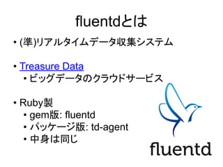 fluentdとは
&bull; (準)リアルタイムデータ収集システム
&bull; Treasure Data
&bull; ビッグデータのクラウドサービス
&bull; Ruby製
&bull; gem版: fluentd
&bull; パッケージ版: td-agent
&bull; 中身は同じ
 