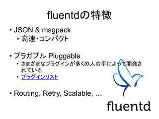 fluentdの特徴
&bull; JSON & msgpack
&bull; 高速・コンパクト
&bull; プラガブル Pluggable
&bull; さまざまなプラグインが多くの人の手によって開発さ
れている
&bull; プラグインリスト
&bull; Routing, Retry, Scalable, &hellip;
 