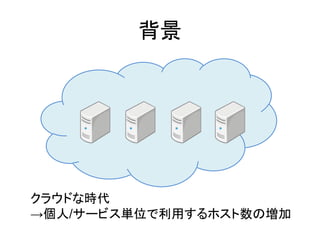 背景
クラウドな時代
&rarr;個人/サービス単位で利用するホスト数の増加
 