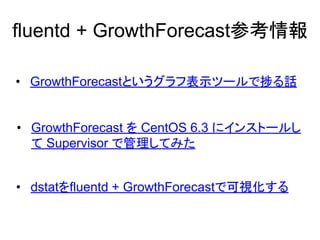 fluentd + GrowthForecast参考情報
&bull; GrowthForecast を CentOS 6.3 にインストールし
て Supervisor で管理してみた
&bull; GrowthForecastというグラフ表示ツールで捗る話
&bull; dstatをfluentd + GrowthForecastで可視化する
 