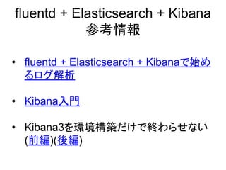 fluentd + Elasticsearch + Kibana
参考情報
&bull; fluentd + Elasticsearch + Kibanaで始め
るログ解析
&bull; Kibana入門
&bull; Kibana3を環境構築だけで終わらせない
(前編)(後編)
 