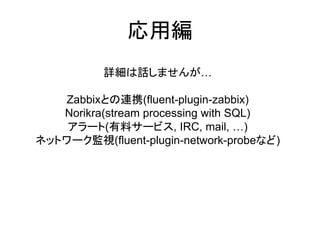 応用編
詳細は話しませんが&hellip;
Zabbixとの連携(fluent-plugin-zabbix)
Norikra(stream processing with SQL)
アラート(有料サービス, IRC, mail, &hellip;)
ネットワーク監視(fluent-plugin-network-probeなど)
 