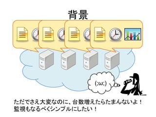 背景
ただでさえ大変なのに、台数増えたらたまんないよ！
監視もなるべくシンプルにしたい！
(;&omega;;)
 