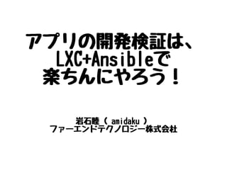 アプリの開発検証は、
LXC+Ansibleで
楽ちんにやろう！
岩石睦（ amidaku ）
ファーエンドテクノロジー株式会社
 