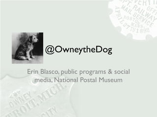 @OwneytheDog

Erin Blasco, public programs & social
   media, National Postal Museum
 