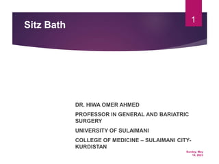 Sunday, May
14, 2023
1
Sitz Bath
DR. HIWA OMER AHMED
PROFESSOR IN GENERAL AND BARIATRIC
SURGERY
UNIVERSITY OF SULAIMANI
COLLEGE OF MEDICINE – SULAIMANI CITY-
KURDISTAN
 