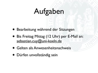 Aufgaben

• Bearbeitung während der Sitzungen
• Bis Montag Abend per E-Mail an:
  sebastian.cuy@uni-koeln.de
• Gelten als Anwesenheitsnachweis
• Dürfen unvollständig sein
 