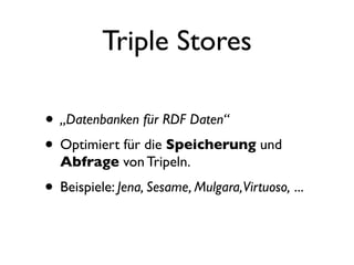 Triple Stores

• „Datenbanken für RDF Daten“
• Optimiert für die Speicherung und
  Abfrage von Tripeln.
• Beispiele: Jena, Sesame, Mulgara,Virtuoso, ...
 