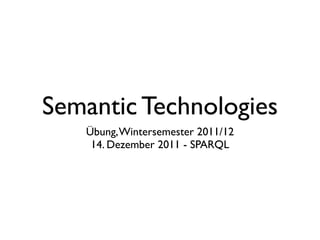 Semantic Technologies
   Übung, Wintersemester 2011/12
    14. Dezember 2011 - SPARQL
 