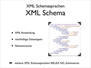 XML Schemasprachen
             XML Schema

 •   XML Anwendung

 •   reichhaltige Datentypen

 •   Namensräume




➡ weitere XML Schemasprachen: RELAX NG, Schematron
 