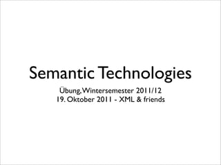 Semantic Technologies
    Übung, Wintersemester 2011/12
   19. Oktober 2011 - XML & friends
 
