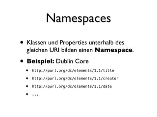 Namespaces
• Klassen und Properties unterhalb des
  gleichen URI bilden einen Namespace.

• Beispiel: Dublin Core
 •   http://purl.org/dc/elements/1.1/title

 •   http://purl.org/dc/elements/1.1/creator

 •   http://purl.org/dc/elements/1.1/date

 •   ...
 