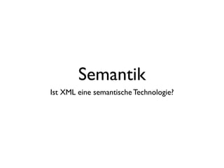 Semantik
Ist XML eine semantische Technologie?
 