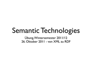 Semantic Technologies
    Übung, Wintersemester 2011/12
  26. Oktober 2011 - von XML zu RDF
 