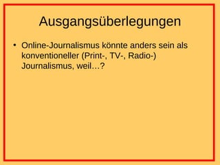 Ausgangsüberlegungen Online-Journalismus könnte anders sein als konventioneller (Print-, TV-, Radio-) Journalismus, weil…? 