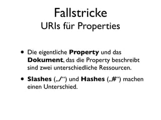 Fallstricke
      URIs für Properties

• Die eigentliche Property und das
  Dokument, das die Property beschreibt
  sind zwei unterschiedliche Ressourcen.
• Slashes („/“) und Hashes („#“) machen
  einen Unterschied.
 
