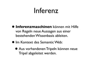 Inferenz

• Inferenzmaschinen können mit Hilfe
  von Regeln neue Aussagen aus einer
  bestehenden Wissenbasis ableiten.
• Im Kontext des Semantic Web:
 • Aus vorhandenen Tripeln können neue
    Tripel abgeleitet werden.
 