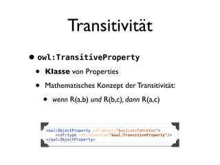 Transitivität
• owl:TransitiveProperty
 • Klasse von Properties
 • Mathematisches Konzept der Transitivität:
   • wenn R(a,b) und R(b,c), dann R(a,c)

     <owl:ObjectProperty rdf:about="&uni;vorfahreVon">
         <rdf:type rdf:resource="&owl;TransitiveProperty"/>
     </owl:ObjectProperty>
 