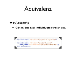 Äquivalenz

• owl:sameAs
 • Gibt an, dass zwei Individuen identisch sind.

     <movie:Character rdf:about="&sw;anakin.skywalker"/>

     <movie:Character rdf:about="&sw;darth.vader">
         <owl:sameAs rdf:resource="&sw;anakin.skywalker"/>
     </movie:Character>
 