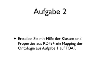 Aufgabe 2


• Erstellen Sie mit Hilfe der Klassen und
  Properties aus RDFS+ ein Mapping der
  Ontologie aus Aufgabe 1 auf FOAF.
 