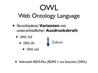OWL
     Web Ontology Language
• Verschiedene Varianten mit
  unterschiedlicher Ausdruckskraft:
 •   OWL Full

     •   OWL DL            Subset
         •   OWL Lite


 •   Informell: RDFS-Plus (RDFS + ein bisschen OWL)
 