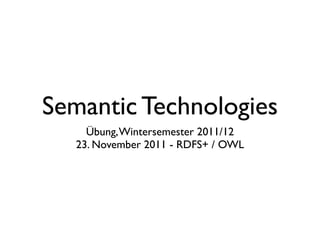 Semantic Technologies
     Übung, Wintersemester 2011/12
   23. November 2011 - RDFS+ / OWL
 