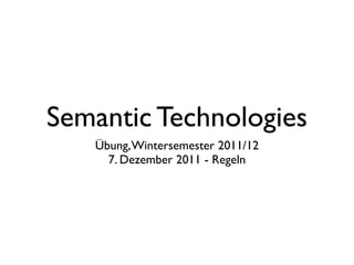 Semantic Technologies
   Übung, Wintersemester 2011/12
     7. Dezember 2011 - Regeln
 