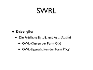 SWRL

• Dabei gilt:
 • Die Prädikate B ... B und A ... A sind
                   1    n     1    n

   • OWL-Klassen der Form C(x)
   • OWL-Eigenschaften der Form P(x,y)
 