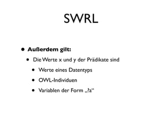 SWRL

• Außerdem gilt:
 • Die Werte x und y der Prädikate sind
   • Werte eines Datentyps
   • OWL-Individuen
   • Variablen der Form „?a“
 