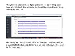 Class, Teacher, Class Section, Subject, Start Date, The above image boxes
have to be filled. Add Click on Route. Routine will be added. Click on Route .
Routine will be added.
After adding the Routine, click on Route List. All the routine information will
be submitted in the Subject List Clicking on any class will show Routine Show
like the image above.
 