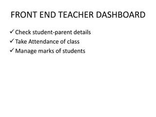 FRONT END TEACHER DASHBOARD
Check student-parent details
Take Attendance of class
Manage marks of students
 