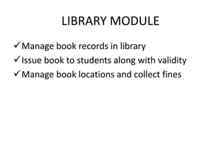 LIBRARY MODULE
Manage book records in library
Issue book to students along with validity
Manage book locations and collect fines
 