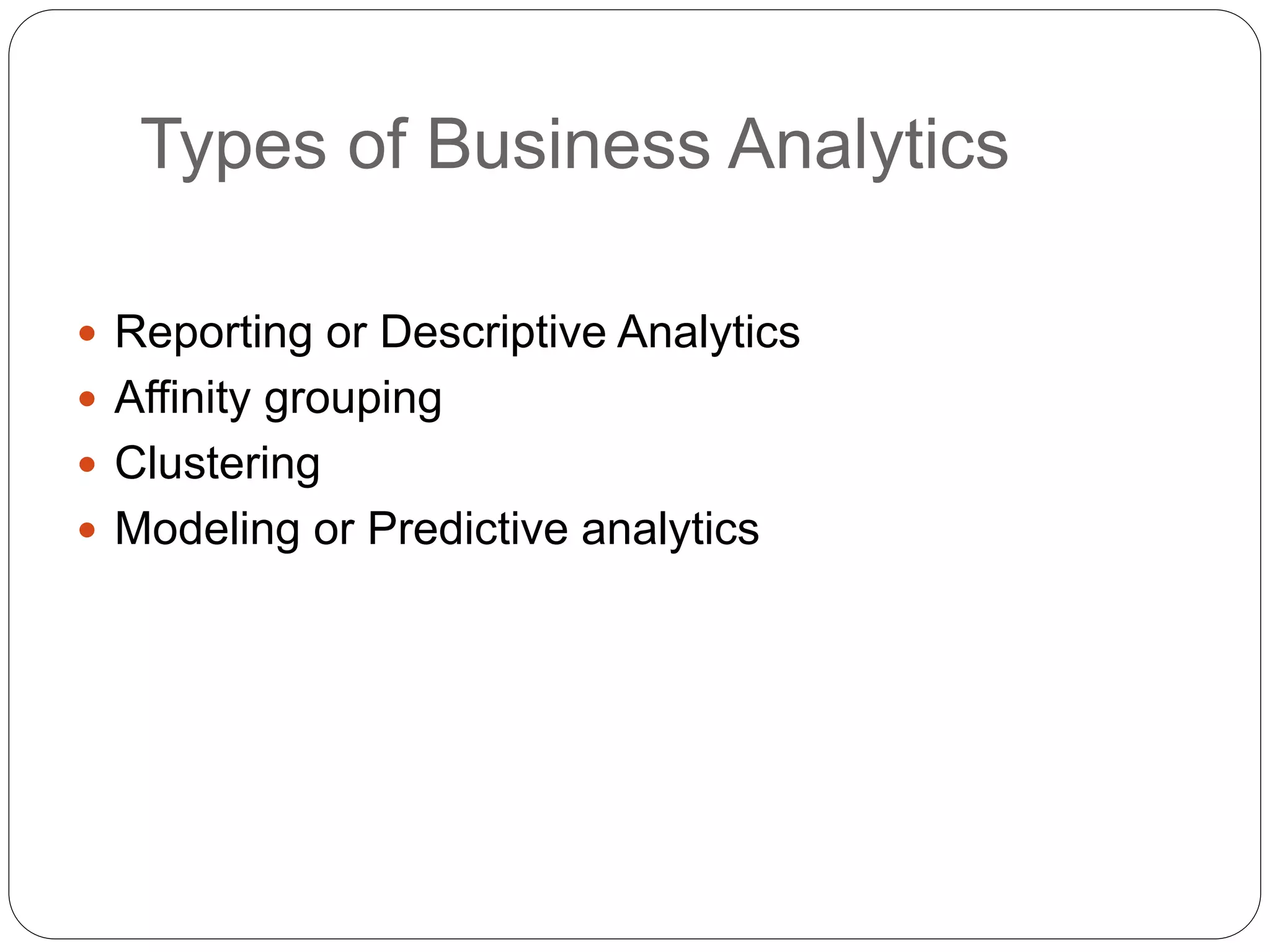 Types of Business Analytics
 Reporting or Descriptive Analytics
 Affinity grouping
 Clustering
 Modeling or Predictive analytics
 