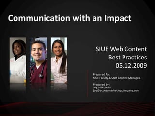 Communication with an Impact SIUE Web Content  Best Practices 05.12.2009 Prepared for: SIUE Faculty & Staff Content Managers Prepared by: Joy Milkowski joy@accessmarketingcompany.com 