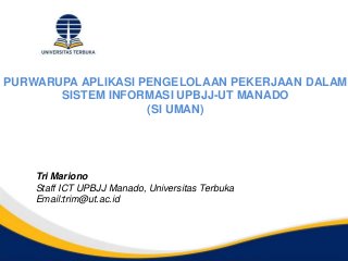 Tri Mariono
Staff ICT UPBJJ Manado, Universitas Terbuka
Email:trim@ut.ac.id
PURWARUPA APLIKASI PENGELOLAAN PEKERJAAN DALAM
SISTEM INFORMASI UPBJJ-UT MANADO
(SI UMAN)
 