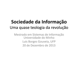 Sociedade da Informação
Uma quase teologia da revolução
Mestrado em Sistemas de Informação
Universidade do Minho
Luis Borges Gouveia, UFP
20 de Dezembro de 2013

 