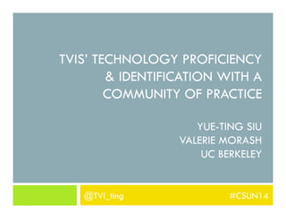 TVIS’ TECHNOLOGY PROFICIENCY
& IDENTIFICATION WITH A
COMMUNITY OF PRACTICE
YUE-TING SIU
VALERIE MORASH
UC BERKELEY
@TVI_ting #CSUN14
 