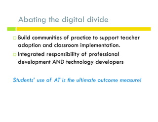 Abating the digital divide
¨  Build communities of practice to support teacher
adoption and classroom implementation.
¨  Integrated responsibility of professional
development AND technology developers
Students’ use of AT is the ultimate outcome measure!
 