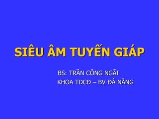 SIÊU ÂM TUYẾN GIÁP
BS: TRẦN CÔNG NGÃI
KHOA TDCĐ – BV ĐÀ NẴNG
 