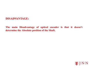 DISADV
ANTAGE:
The main Disadvantage of optical encoder is that it doesn’t
determine the Absolute position of the Shaft.
 
