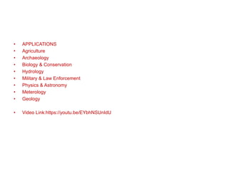 • APPLICATIONS
• Agriculture
• Archaeology
• Biology & Conservation
• Hydrology
• Military & Law Enforcement
• Physics & Astronomy
• Meterology
• Geology
• Video Link:https://youtu.be/EYbhNSUnIdU
 