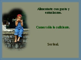 Alimentarte con gusto y entusiasmo. Comer sólo lo suficiente. Ser leal. 